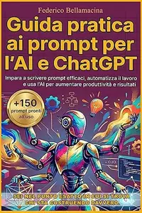 Guida pratica ai prompt per l'AI e ChatGpt: Impara ba scrivere prompt efficaci, automatizza il lavoro e usa l'AI per
