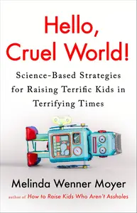 Hello, Cruel World!: Science-Based Strategies for Raising Terrific Kids in Terrifying Times