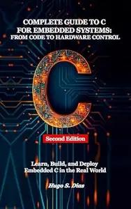 Complete Guide to C for Embedded Systems: From Code to Hardware Control: Second Edition — Learn, Build, and Deploy Embedded C