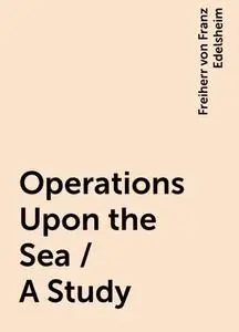 «Operations Upon the Sea / A Study» by Freiherr von Franz Edelsheim