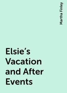 «Elsie's Vacation and After Events» by Martha Finley