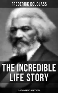 «The Incredible Life Story of Frederick Douglass (3 Autobiographies in One Edition)» by Frederick Douglass