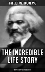 «The Incredible Life Story of Frederick Douglass (3 Autobiographies in One Edition)» by Frederick Douglass