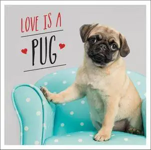 Love is a Pug: A Pugtastic Celebration of The World's Cutest Dogs