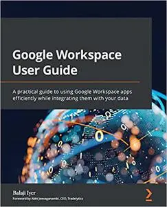 Google Workspace User Guide: A practical guide to using Google Workspace apps efficiently while integrating them with your data