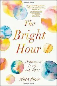 The Bright Hour: A Memoir of Living and Dying