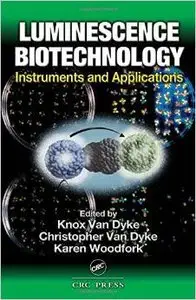 Luminescence Biotechnology: Instruments and Applications by Knox Van Dyke 
