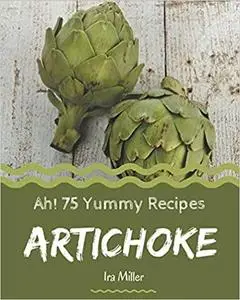 Ah! 75 Yummy Artichoke Recipes: Everything You Need in One Yummy Artichoke Cookbook!