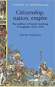 Citizenship, Nation, Empire: The Politics of History Teaching in England, 1870-1930