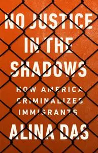 No Justice in the Shadows: How America Criminalizes Immigrants