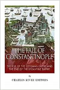 The Fall of Constantinople: The Rise of the Ottoman Empire and the End of the Byzantine Empire