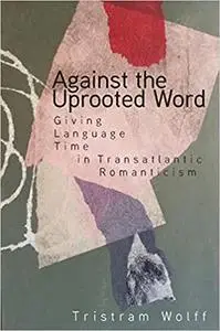 Against the Uprooted Word: Giving Language Time in Transatlantic Romanticism