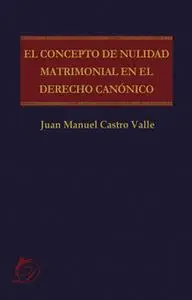 «El concepto de nulidad matrimonial en el derecho canónico» by Juan Manuel Castro Valle