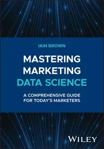 Mastering Marketing Data Science: A Comprehensive Guide for Today's Marketers (Wiley and SAS Business)