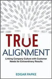 True Alignment: Linking Company Culture with Customer Needs for Extraordinary Results