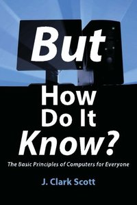 But How Do It Know? - The Basic Principles of Computers for Everyone