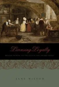Licensing Loyalty: Printers, Patrons, and the State in Early Modern France by Jane McLeod