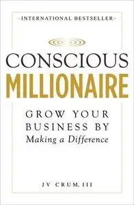 Conscious millionaire : grow your business by making a difference