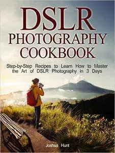 DSLR Photography Cookbook: Step-by-Step Recipes to Learn How to Master the Art of DSLR Photography in 3 Days