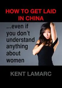 «How to Get Laid in China: even if you don’t understand anything about women» by Kent Lamarc