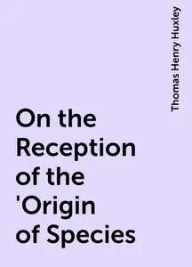 «On the Reception of the 'Origin of Species» by Thomas Henry Huxley