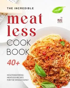 The Incredible Meatless Cookbook: 40+ Mouthwatering Meatless Recipes for the Whole Family