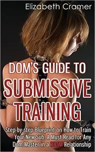 Dom's Guide To Submissive Training: Step-by-step Blueprint On How To Train Your New Sub. A Must Read For Any Dom/Master...