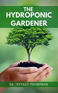 The Hydroponic Gardener: : A Beginner's Guide to Growing Plants without Soil