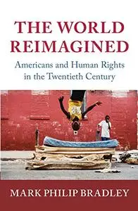 The World Reimagined: Americans and Human Rights in the Twentieth Century