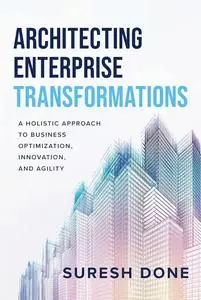 Architecting Enterprise Transformations: A Holistic Approach to Business Optimization, Innovation, and Agility