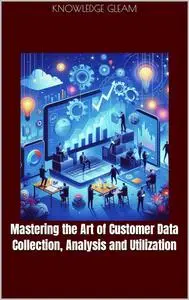 Mastering the Art of Customer Data Collection, Analysis and Utilization