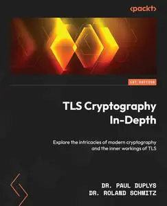 TLS Cryptography In-Depth: Explore the intricacies of modern cryptography and the inner workings of TLS
