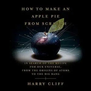 How to Make an Apple Pie from Scratch: In Search of the Recipe for Our Universe, Origins of Atoms to the Big Bang [Audiobook]