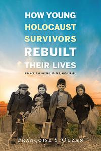 «How Young Holocaust Survivors Rebuilt Their Lives» by Françoise S. Ouzan