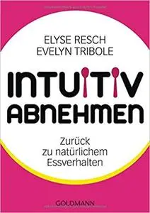 Intuitiv abnehmen: Zurück zu natürlichem Essverhalten - Elyse Resch & Evelyn Tribole (Repost)