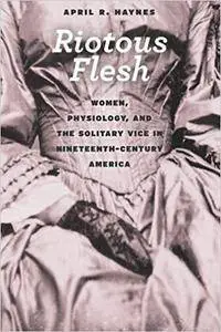 Riotous Flesh: Women, Physiology, and the Solitary Vice in Nineteenth-Century America