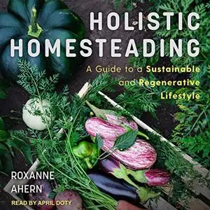 Holistic Homesteading: A Guide to a Sustainable and Regenerative Lifestyle [Audiobook]