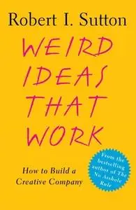 «Weird Ideas That Work: 11 1/2 Practices for Promoting, Managing, and Sustaining Innovation» by Robert I. Sutton