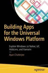 Building Apps for the Universal Windows Platform: Explore Windows 10 Native, IoT, HoloLens, and Xamarin