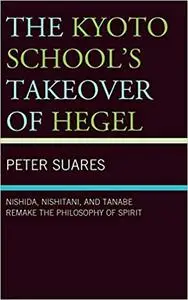 The Kyoto School's Takeover of Hegel: Nishida, Nishitani, and Tanabe Remake the Philosophy of Spirit