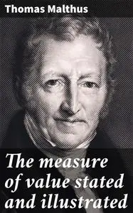 «The measure of value stated and illustrated» by Thomas Malthus