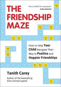 «The Friendship Maze: How to Help Your Child Navigate Their Way to Positive and Happier Friendships» by Tanith Carey