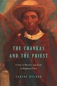 The Chankas and the Priest : A Tale of Murder and Exile in Highland Peru