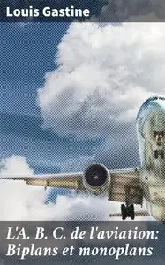 «L'A. B. C. de l'aviation: Biplans et monoplans» by Louis Gastine