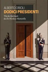 Alberto Orioli - Dodici presidenti. Vita da Quirinale da De Nicola a Mattarella