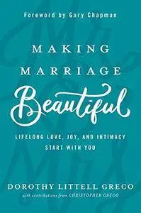 Making Marriage Beautiful: Lifelong Love, Joy, and Intimacy Start with You