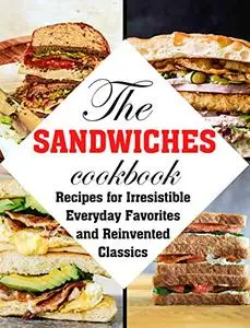 THE SANDWICHES COOKBOOK: Recipes for Irresistible Everyday Favorites and Reinvented Classics