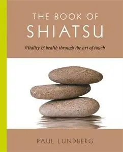 «The Book of Shiatsu: Vitality & Health Through the Art of Touch» by Paul Lundberg