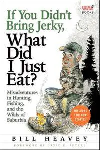 If You Didn't Bring Jerky, What Did I Just Eat?: Misadventures in Hunting, Fishing, and the Wilds of Suburbia