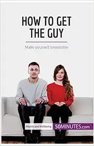 How to Get the Guy: Make yourself irresistible